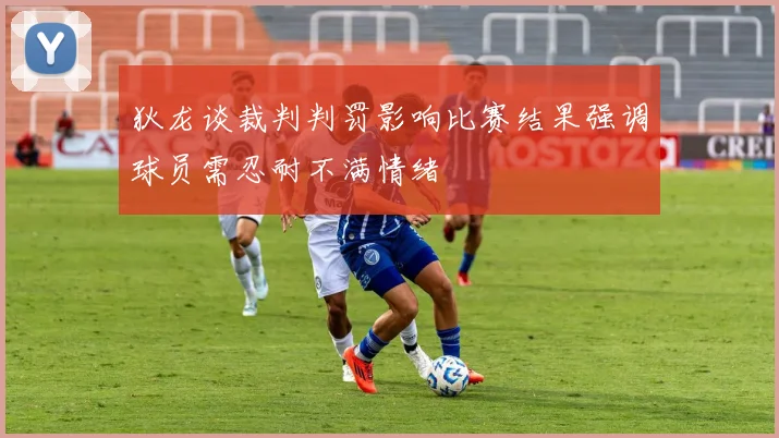 狄龙谈裁判判罚影响比赛结果强调球员需忍耐不满情绪