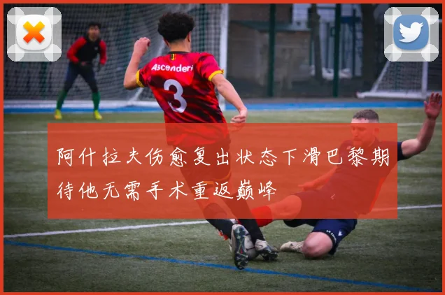 阿什拉夫伤愈复出状态下滑巴黎期待他无需手术重返巅峰