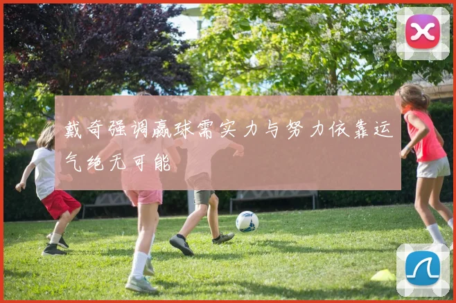 戴奇强调赢球需实力与努力依靠运气绝无可能