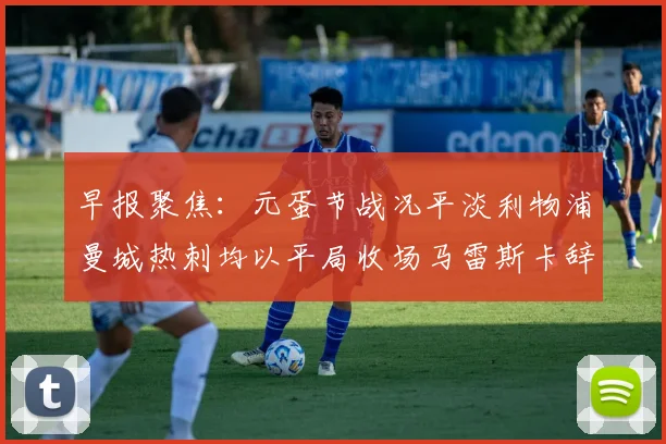 早报聚焦：元蛋节战况平淡利物浦曼城热刺均以平局收场马雷斯卡辞职引发关注