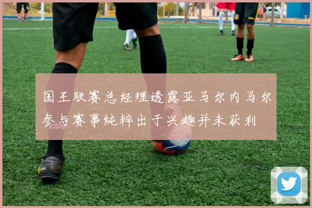 国王联赛总经理透露亚马尔内马尔参与赛事纯粹出于兴趣并未获利