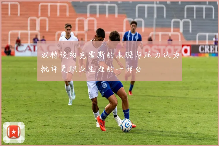 波特谈约克雷斯的表现与压力认为批评是职业生涯的一部分