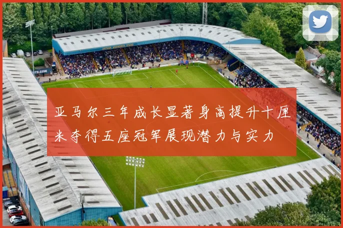 亚马尔三年成长显著身高提升十厘米夺得五座冠军展现潜力与实力
