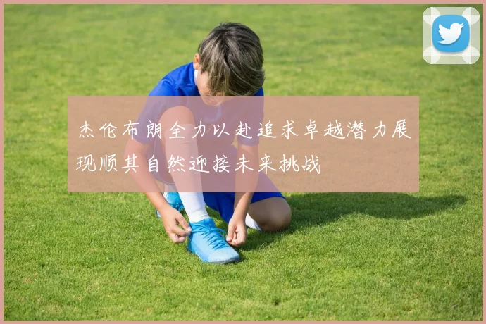 杰伦布朗全力以赴追求卓越潜力展现顺其自然迎接未来挑战