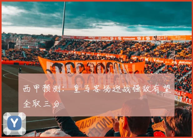 西甲预测：皇马客场迎战强敌有望全取三分