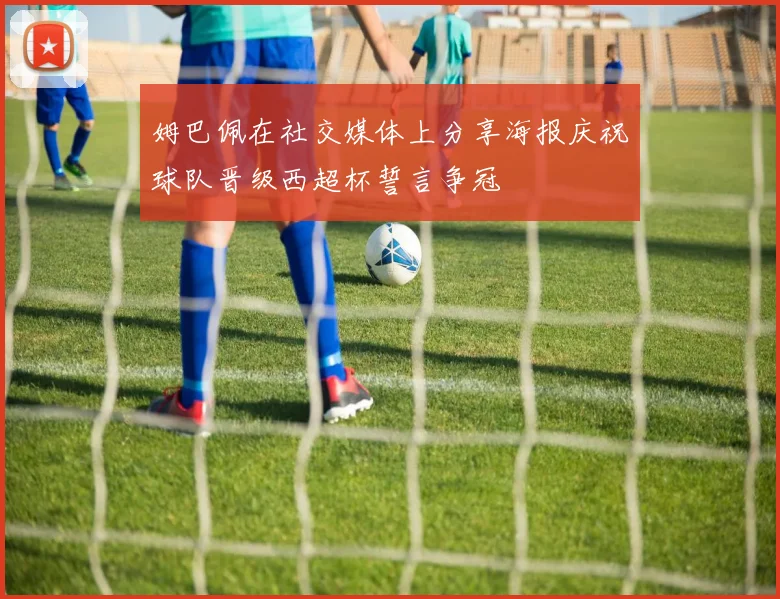 姆巴佩在社交媒体上分享海报庆祝球队晋级西超杯誓言争冠