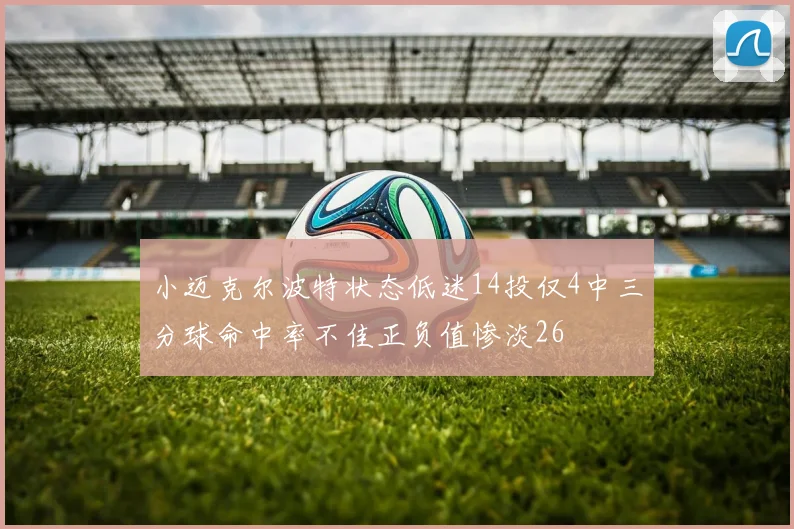 小迈克尔波特状态低迷14投仅4中三分球命中率不佳正负值惨淡26