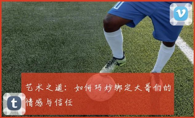 艺术之道：如何巧妙绑定大哥们的情感与信任