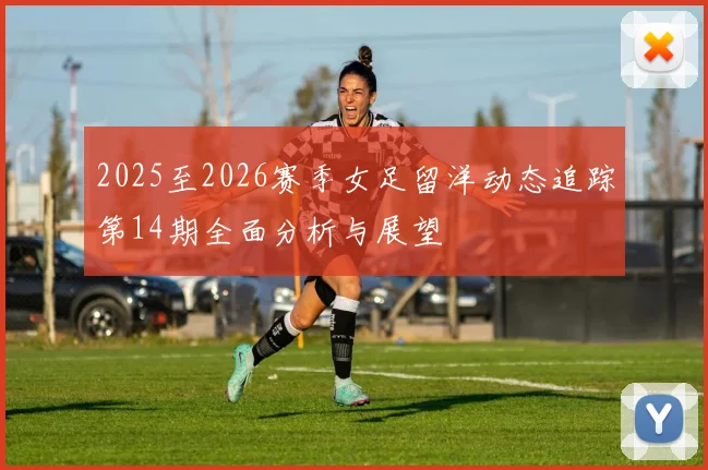 2025至2026赛季女足留洋动态追踪第14期全面分析与展望