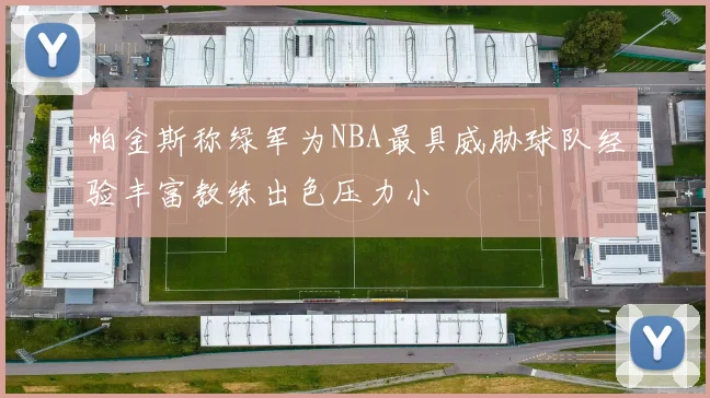 帕金斯称绿军为NBA最具威胁球队经验丰富教练出色压力小
