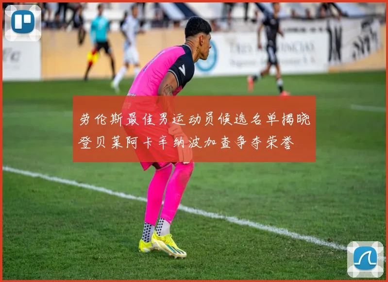 劳伦斯最佳男运动员候选名单揭晓登贝莱阿卡辛纳波加查争夺荣誉