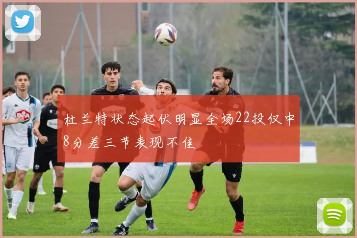 杜兰特状态起伏明显全场22投仅中8分差三节表现不佳