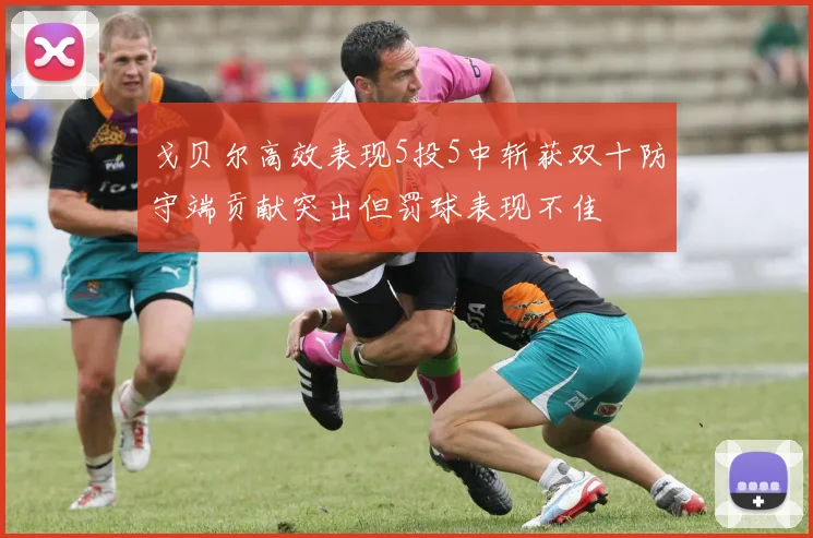 戈贝尔高效表现5投5中斩获双十防守端贡献突出但罚球表现不佳