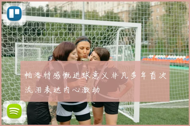 帕洛特感慨进球意义非凡多年首次流泪表达内心激动
