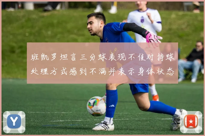班凯罗坦言三分球表现不佳对持球处理方式感到不满并表示身体状态提升