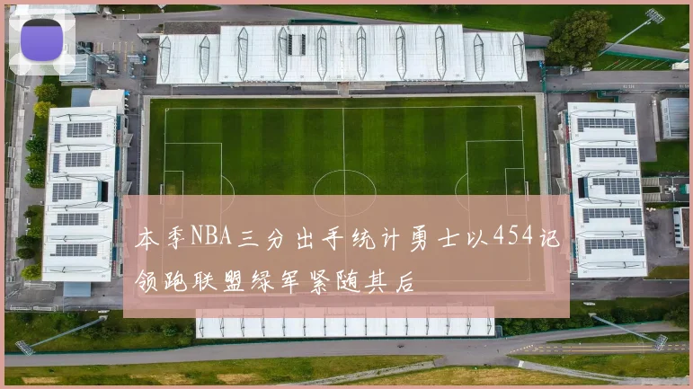 本季NBA三分出手统计勇士以454记领跑联盟绿军紧随其后