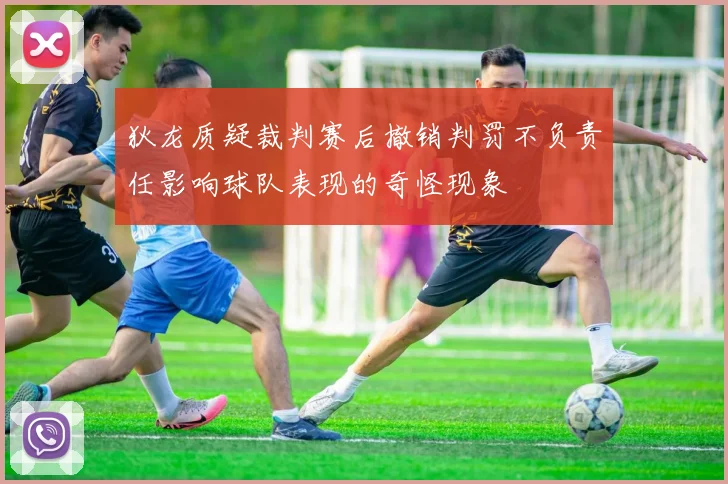 狄龙质疑裁判赛后撤销判罚不负责任影响球队表现的奇怪现象