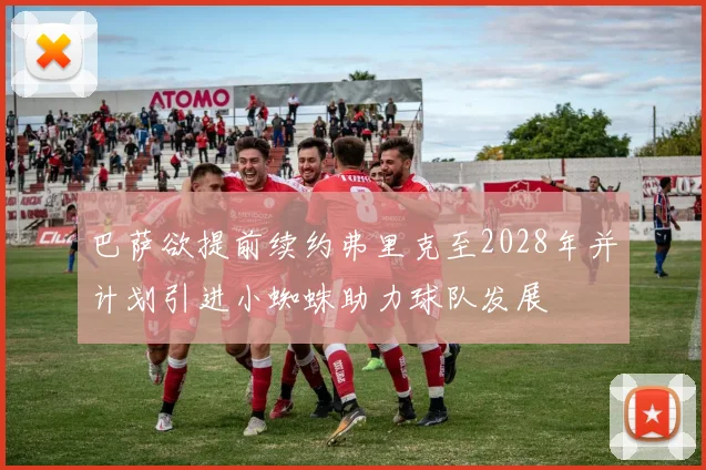 巴萨欲提前续约弗里克至2028年并计划引进小蜘蛛助力球队发展