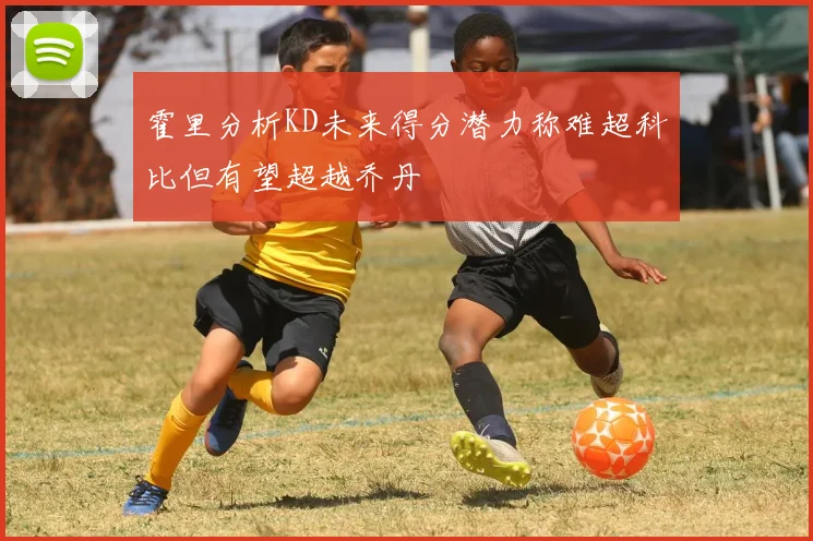 霍里分析KD未来得分潜力称难超科比但有望超越乔丹