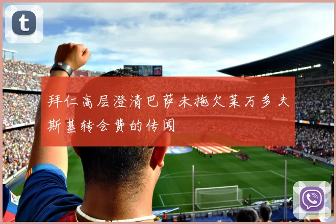 拜仁高层澄清巴萨未拖欠莱万多夫斯基转会费的传闻
