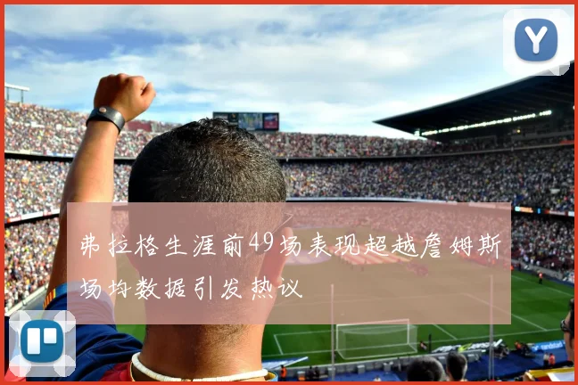 弗拉格生涯前49场表现超越詹姆斯场均数据引发热议
