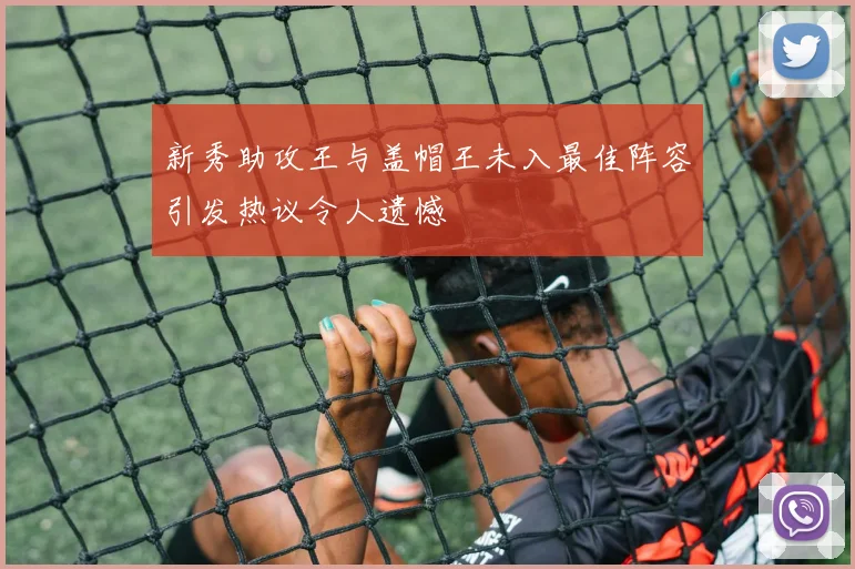 新秀助攻王与盖帽王未入最佳阵容引发热议令人遗憾