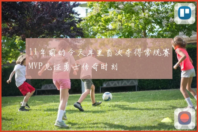 11年前的今天库里首次夺得常规赛MVP见证勇士传奇时刻