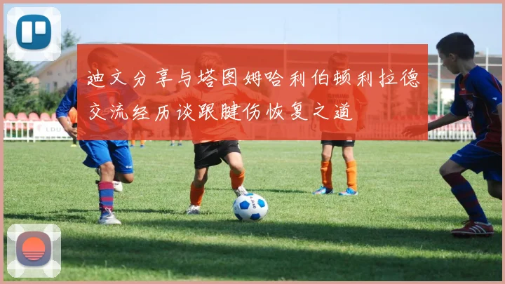 迪文分享与塔图姆哈利伯顿利拉德交流经历谈跟腱伤恢复之道
